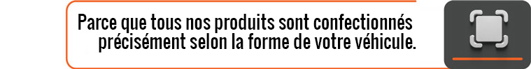 Parce que tous nos produits sont confectionnés précisément selon la forme de votre véhicule.