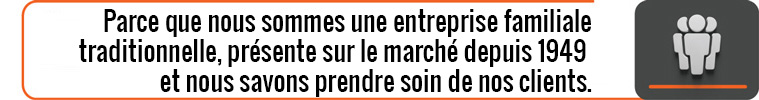 Parce que nous sommes une entreprise familiale traditionnelle, présente sur le marché depuis 1949, et nous savons prendre soin de nos clients.